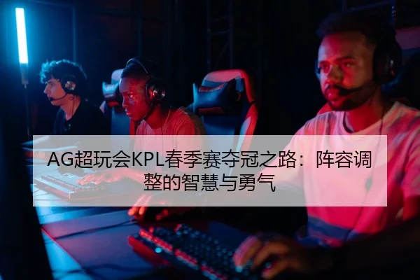 AG超玩会KPL春季赛夺冠之路：阵容调整的智慧与勇气