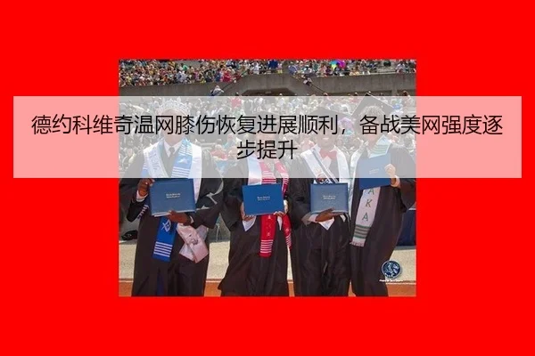 德约科维奇温网膝伤恢复进展顺利，备战美网强度逐步提升