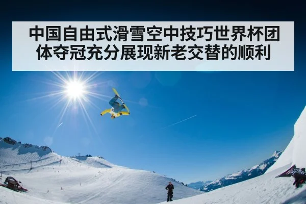中国自由式滑雪空中技巧世界杯团体夺冠充分展现新老交替的顺利