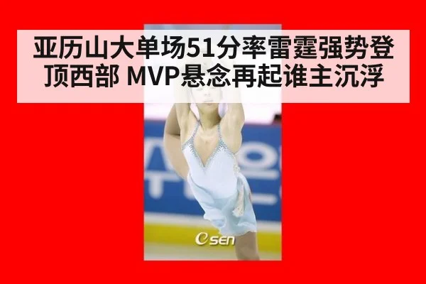 亚历山大单场51分率雷霆强势登顶西部 MVP悬念再起谁主沉浮