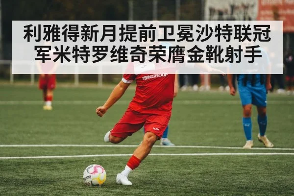 利雅得新月提前卫冕沙特联冠军米特罗维奇荣膺金靴射手