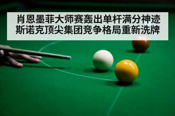 肖恩墨菲大师赛轰出单杆满分神迹 斯诺克顶尖集团竞争格局重新洗牌